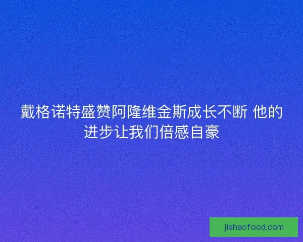 戴格诺特盛赞阿隆维金斯成长不断 他的进步让我们倍感自豪