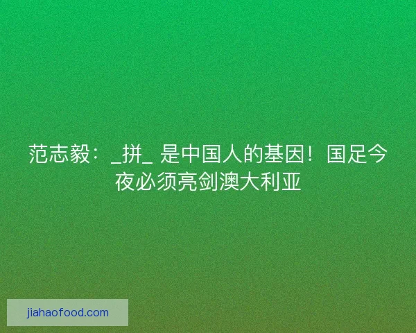 范志毅：_拼_ 是中国人的基因！国足今夜必须亮剑澳大利亚