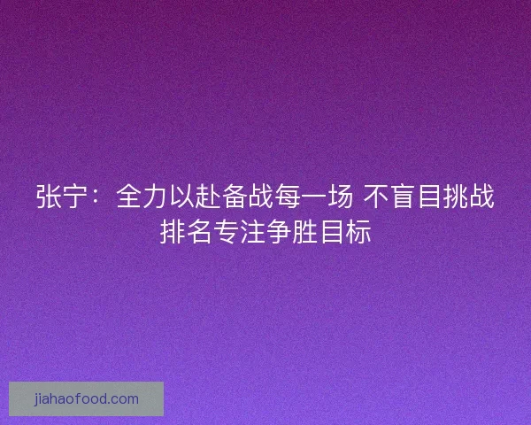 张宁：全力以赴备战每一场 不盲目挑战排名专注争胜目标