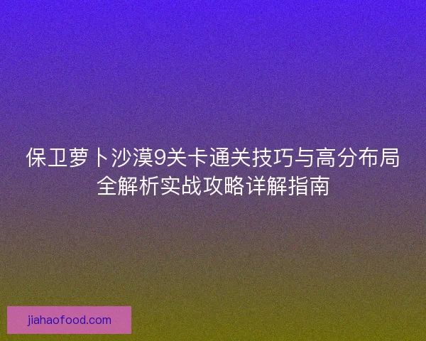 保卫萝卜沙漠9关卡通关技巧与高分布局全解析实战攻略详解指南