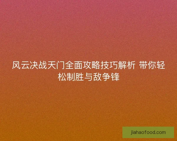 风云决战天门全面攻略技巧解析 带你轻松制胜与敌争锋