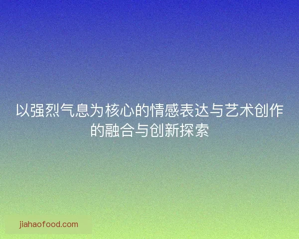 以强烈气息为核心的情感表达与艺术创作的融合与创新探索