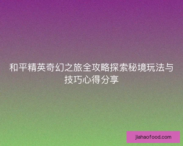 和平精英奇幻之旅全攻略探索秘境玩法与技巧心得分享