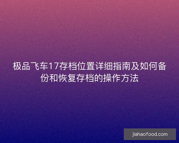 极品飞车17存档位置详细指南及如何备份和恢复存档的操作方法