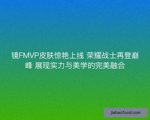 镜FMVP皮肤惊艳上线 荣耀战士再登巅峰 展现实力与美学的完美融合
