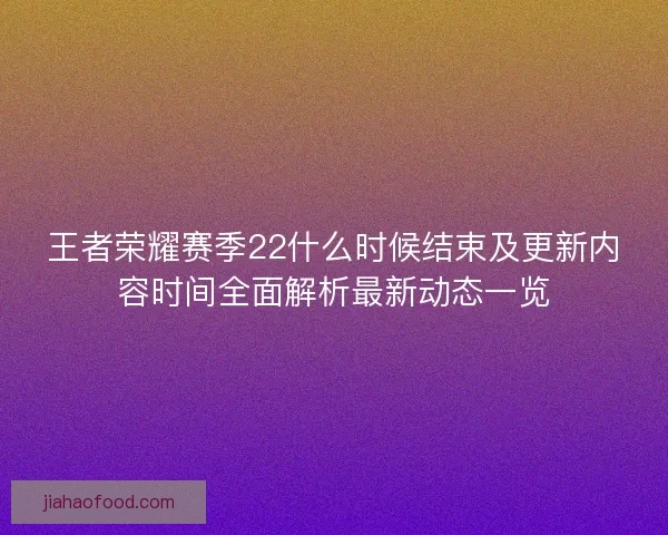 王者荣耀赛季22什么时候结束及更新内容时间全面解析最新动态一览