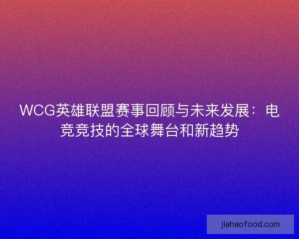 WCG英雄联盟赛事回顾与未来发展：电竞竞技的全球舞台和新趋势