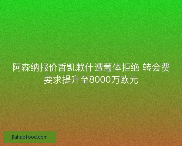 阿森纳报价哲凯赖什遭葡体拒绝 转会费要求提升至8000万欧元