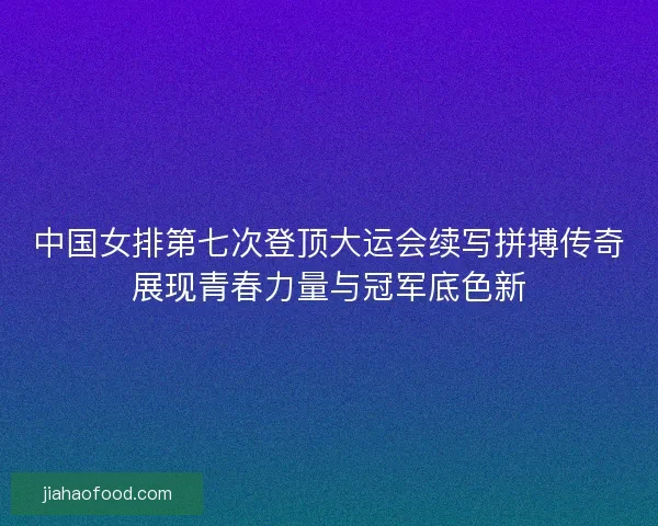 中国女排第七次登顶大运会续写拼搏传奇展现青春力量与冠军底色新