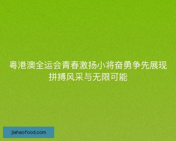 粤港澳全运会青春激扬小将奋勇争先展现拼搏风采与无限可能