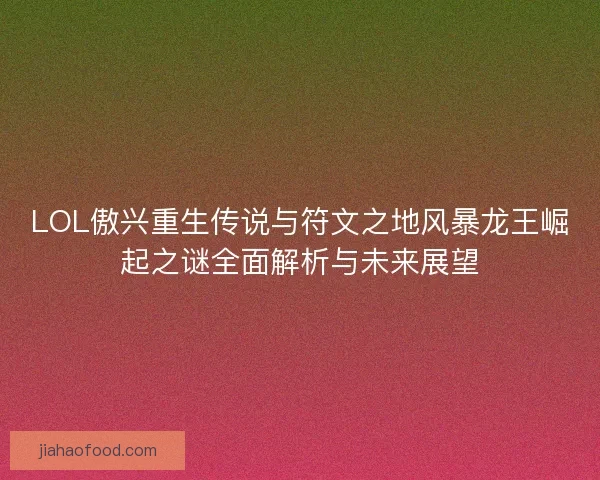 LOL傲兴重生传说与符文之地风暴龙王崛起之谜全面解析与未来展望