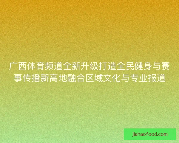 广西体育频道全新升级打造全民健身与赛事传播新高地融合区域文化与专业报道