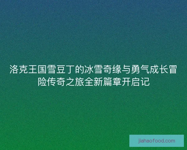 洛克王国雪豆丁的冰雪奇缘与勇气成长冒险传奇之旅全新篇章开启记