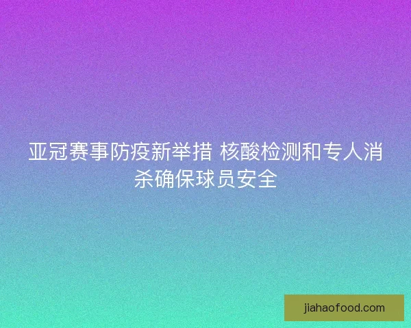 亚冠赛事防疫新举措 核酸检测和专人消杀确保球员安全