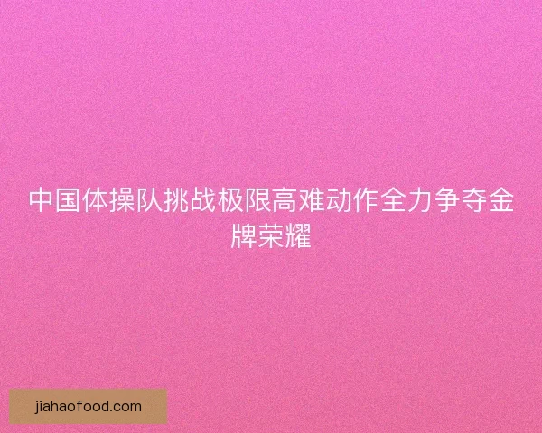中国体操队挑战极限高难动作全力争夺金牌荣耀