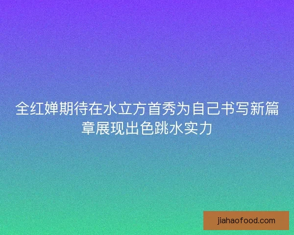 全红婵期待在水立方首秀为自己书写新篇章展现出色跳水实力