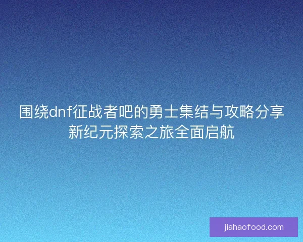 围绕dnf征战者吧的勇士集结与攻略分享新纪元探索之旅全面启航