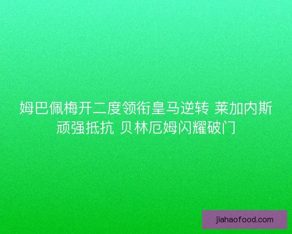 姆巴佩梅开二度领衔皇马逆转 莱加内斯顽强抵抗 贝林厄姆闪耀破门