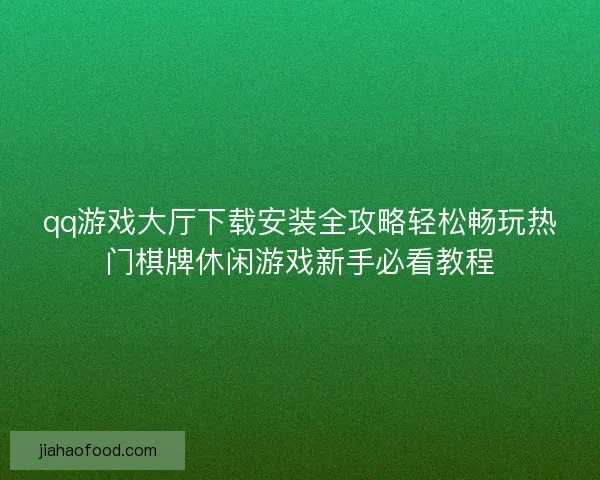 qq游戏大厅下载安装全攻略轻松畅玩热门棋牌休闲游戏新手必看教程