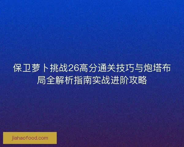 保卫萝卜挑战26高分通关技巧与炮塔布局全解析指南实战进阶攻略