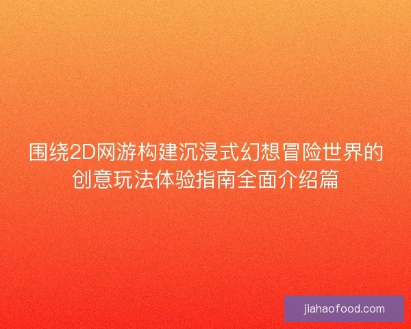 围绕2D网游构建沉浸式幻想冒险世界的创意玩法体验指南全面介绍篇