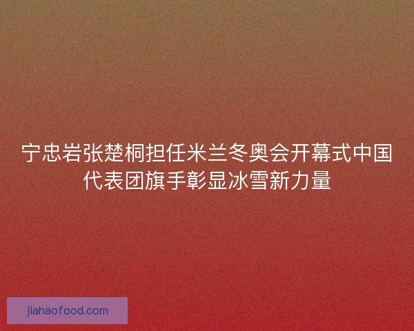 宁忠岩张楚桐担任米兰冬奥会开幕式中国代表团旗手彰显冰雪新力量