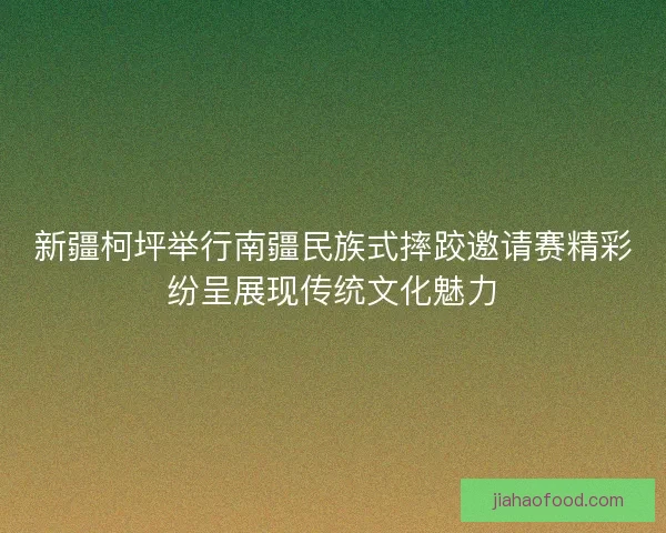 新疆柯坪举行南疆民族式摔跤邀请赛精彩纷呈展现传统文化魅力
