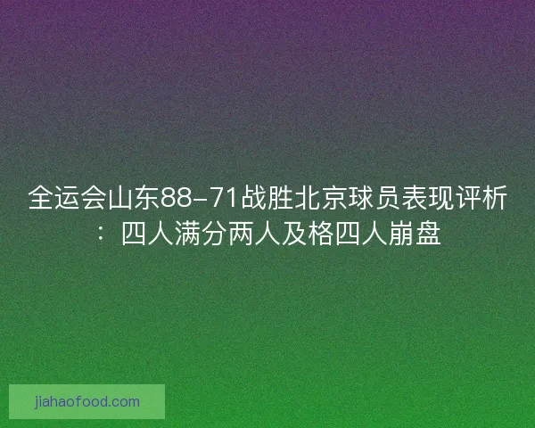 全运会山东88-71战胜北京球员表现评析：四人满分两人及格四人崩盘