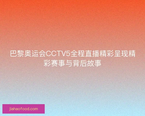 巴黎奥运会CCTV5全程直播精彩呈现精彩赛事与背后故事
