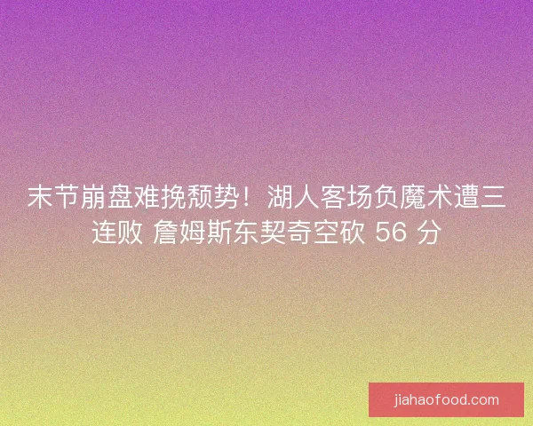 末节崩盘难挽颓势！湖人客场负魔术遭三连败 詹姆斯东契奇空砍 56 分