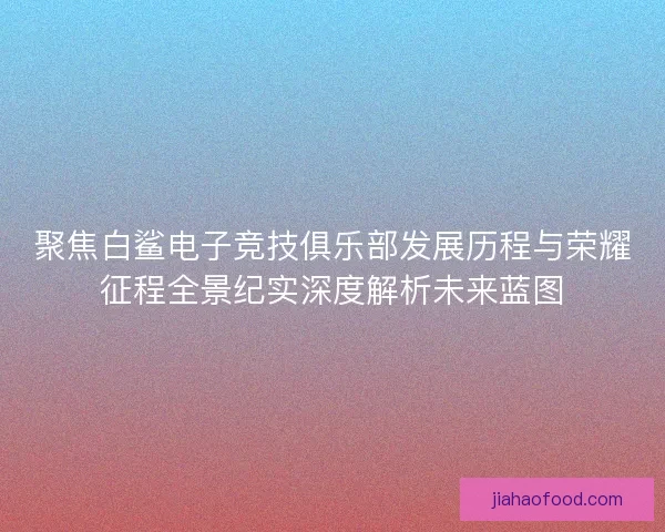 聚焦白鲨电子竞技俱乐部发展历程与荣耀征程全景纪实深度解析未来蓝图