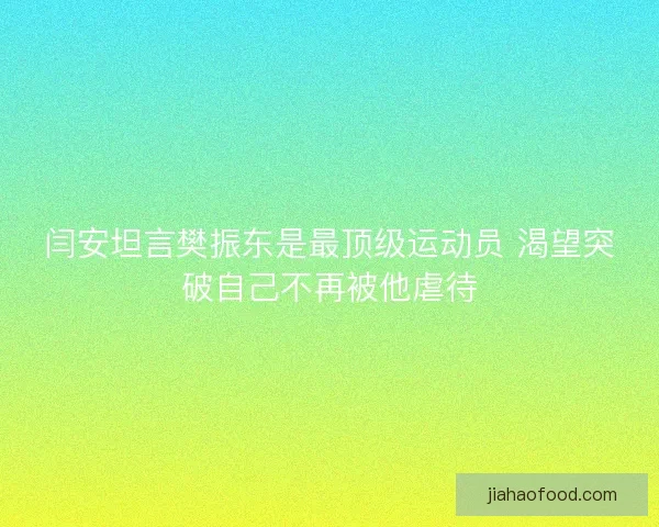 闫安坦言樊振东是最顶级运动员 渴望突破自己不再被他虐待