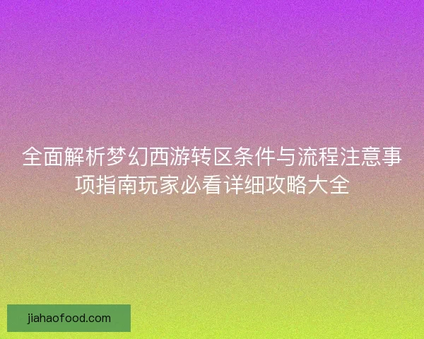 全面解析梦幻西游转区条件与流程注意事项指南玩家必看详细攻略大全