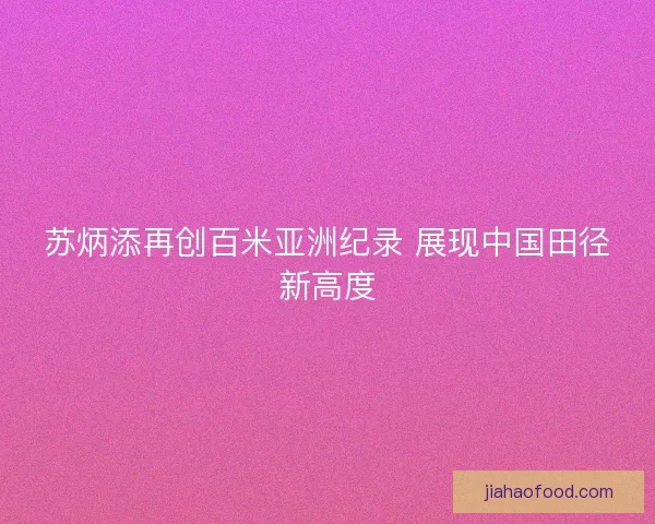 苏炳添再创百米亚洲纪录 展现中国田径新高度