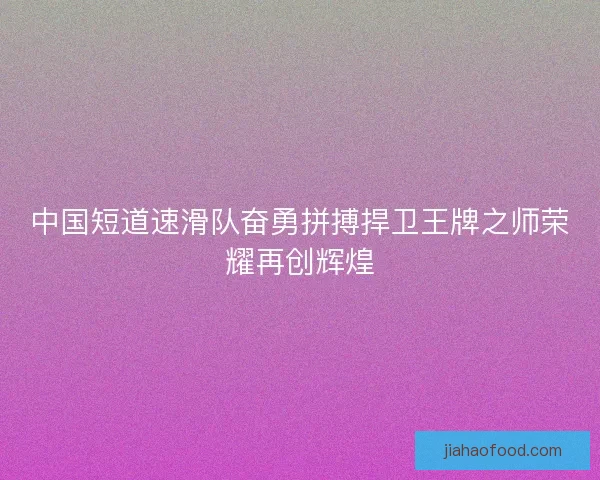 中国短道速滑队奋勇拼搏捍卫王牌之师荣耀再创辉煌