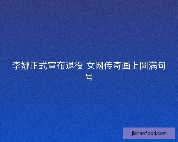 李娜正式宣布退役 女网传奇画上圆满句号