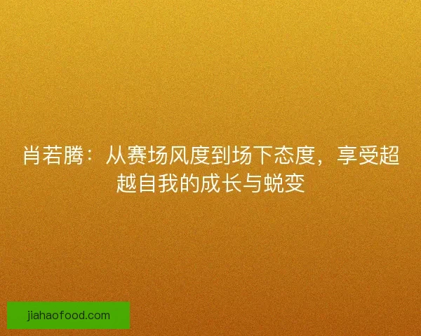肖若腾：从赛场风度到场下态度，享受超越自我的成长与蜕变