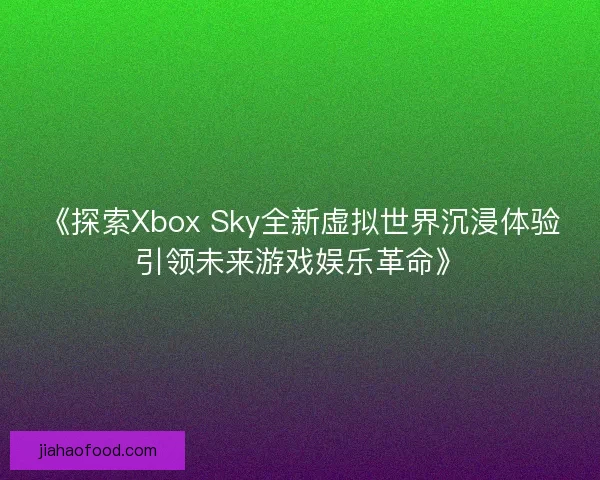 《探索Xbox Sky全新虚拟世界沉浸体验引领未来游戏娱乐革命》