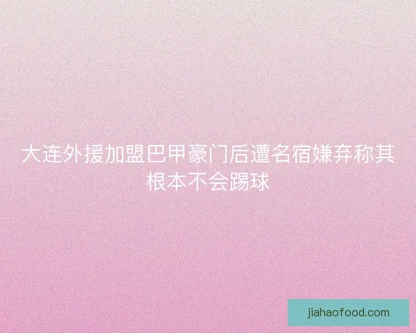 大连外援加盟巴甲豪门后遭名宿嫌弃称其根本不会踢球 大连外援加盟巴甲豪门后遭名宿嫌弃称其根本不会踢球