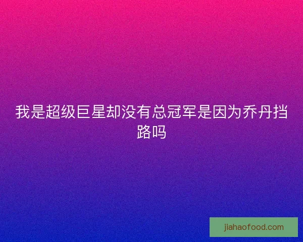 我是超级巨星却没有总冠军是因为乔丹挡路吗