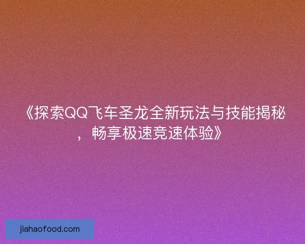 《探索QQ飞车圣龙全新玩法与技能揭秘，畅享极速竞速体验》