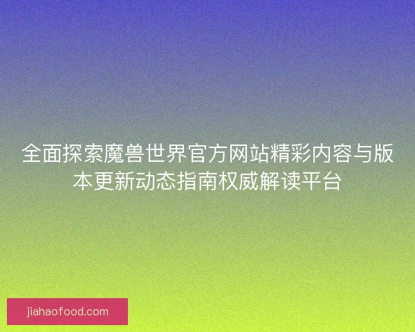 全面探索魔兽世界官方网站精彩内容与版本更新动态指南权威解读平台