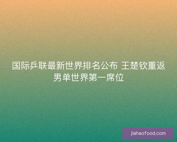 国际乒联最新世界排名公布 王楚钦重返男单世界第一席位