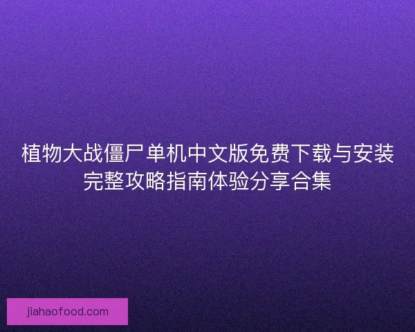 植物大战僵尸单机中文版免费下载与安装完整攻略指南体验分享合集